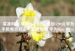 紧凑时尚 华为Mate 9 Pro 售价5288元华为手机电池校正「紧凑时尚 华为Mate 9 Pro 售价5288元」