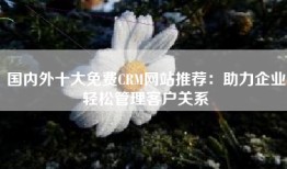 国内外十大免费CRM网站推荐：助力企业轻松管理客户关系