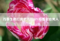 万泰生物打算把九价HPV疫苗卖给男人