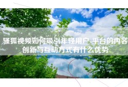 骚狐视频如何吸引年轻用户-平台的内容创新与互动方式有什么优势