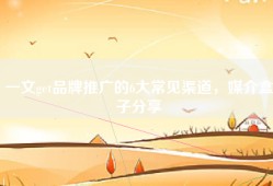 一文get品牌推广的6大常见渠道，媒介盒子分享