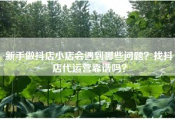 新手做抖店小店会遇到哪些问题？找抖店代运营靠谱吗？