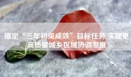 锚定“三年初见成效”目标任务 实现更高质量城乡区域协调发展