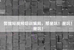 警醒短视频培训骗局，那是坑！是坑！是坑！