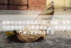 视频号小店分销系统介绍：功能、优势与适用场景？ 分享模式玩法+输出解决方案+定制软件系统