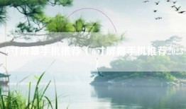 6寸屏幕手机推荐（6寸屏幕手机推荐2023）
