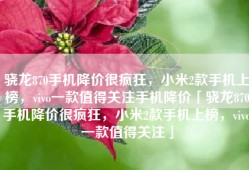 骁龙870手机降价很疯狂，小米2款手机上榜，vivo一款值得关注手机降价「骁龙870手机降价很疯狂，小米2款手机上榜，vivo一款值得关注」