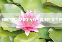 廊坊市已为女职工发放生育津贴7亿余元