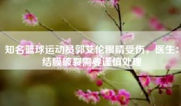 知名篮球运动员郭艾伦眼睛受伤，医生：结膜破裂需要谨慎处理