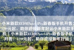 小米新款REDMINote14Pro新春版手机开售：1299元起，助你迎接新年好运小米新款手机「小米新款REDMINote14Pro新春版手机开售：1299元起，助你迎接新年好运」