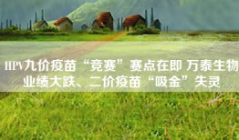 HPV九价疫苗“竞赛”赛点在即 万泰生物业绩大跌、二价疫苗“吸金”失灵