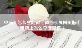 电脑上怎么登陆微信微信手机网页版「电脑上怎么登陆微信」