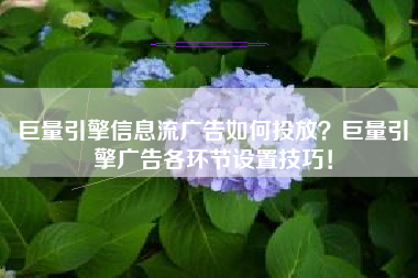 巨量引擎信息流广告如何投放？巨量引擎广告各环节设置技巧！