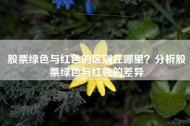 股票绿色与红色的区别在哪里？分析股票绿色与红色的差异