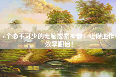 6个必不可少的电脑搜索神器，让你工作效率翻倍！