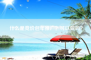 什么是竞价包年推广？可以做吗？