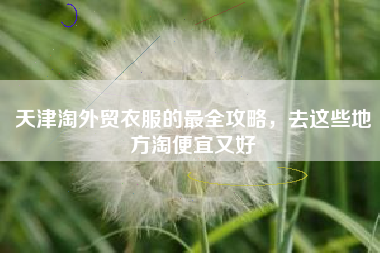 天津淘外贸衣服的最全攻略，去这些地方淘便宜又好