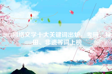 2023网络文学十大关键词出炉，考研、种田、非遗等词上榜