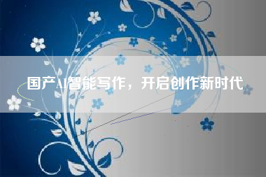 国产AI智能写作，开启创作新时代