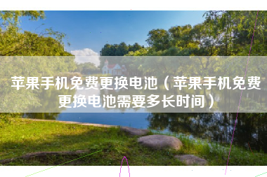 苹果手机免费更换电池（苹果手机免费更换电池需要多长时间）