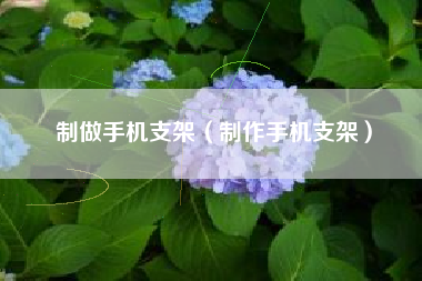 制做手机支架（制作手机支架）