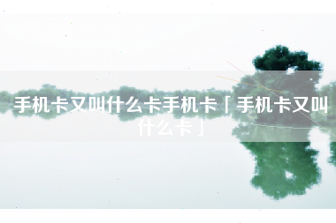 手机卡又叫什么卡手机卡「手机卡又叫什么卡」