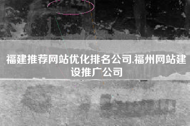 福建推荐网站优化排名公司,福州网站建设推广公司