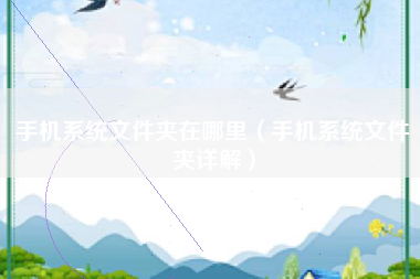 手机系统文件夹在哪里（手机系统文件夹详解）