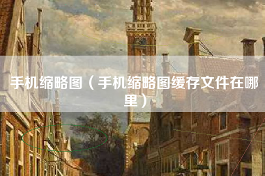 手机缩略图（手机缩略图缓存文件在哪里）