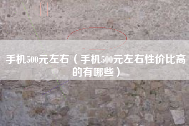 手机500元左右（手机500元左右性价比高的有哪些）