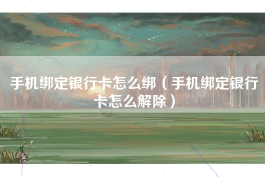 手机绑定银行卡怎么绑（手机绑定银行卡怎么解除）