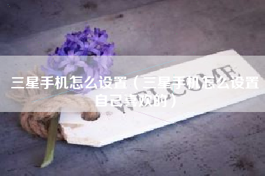 三星手机怎么设置（三星手机怎么设置自己喜欢的）