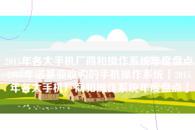 2015年各大手机厂商和操作系统年度盘点2008年诺基亚收购的手机操作系统「2015年各大手机厂商和操作系统年度盘点」