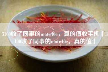 3100收了同事的mate40e，真的值收手机「3100收了同事的mate40e，真的值」