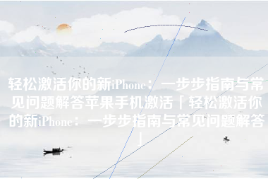 轻松激活你的新iPhone：一步步指南与常见问题解答苹果手机激活「轻松激活你的新iPhone：一步步指南与常见问题解答」
