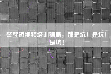 警醒短视频培训骗局，那是坑！是坑！是坑！