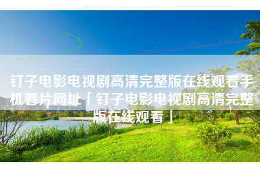 钉子电影电视剧高清完整版在线观看手机看片网址「钉子电影电视剧高清完整版在线观看」