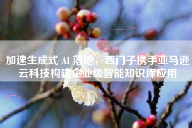 加速生成式 AI 落地,西门子携手亚马逊云科技构建企业级智能知识库应用 加速生成式 AI 落地,西门子携手亚马逊云科技构建企业级智能知识库应用